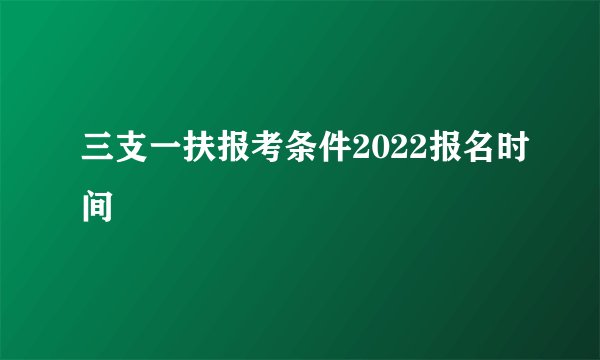 三支一扶报考条件2022报名时间