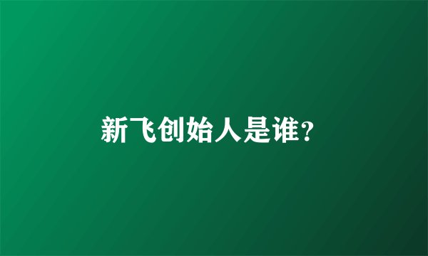 新飞创始人是谁？