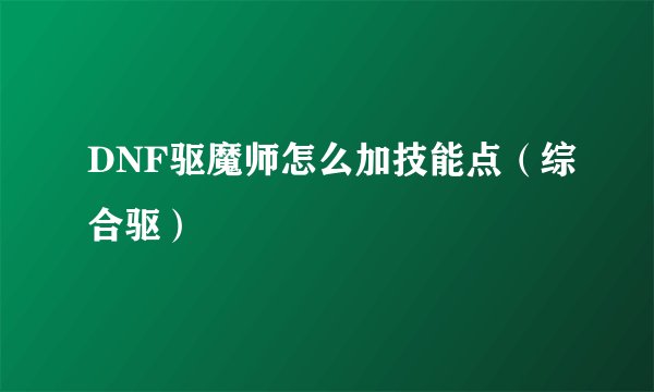 DNF驱魔师怎么加技能点（综合驱）
