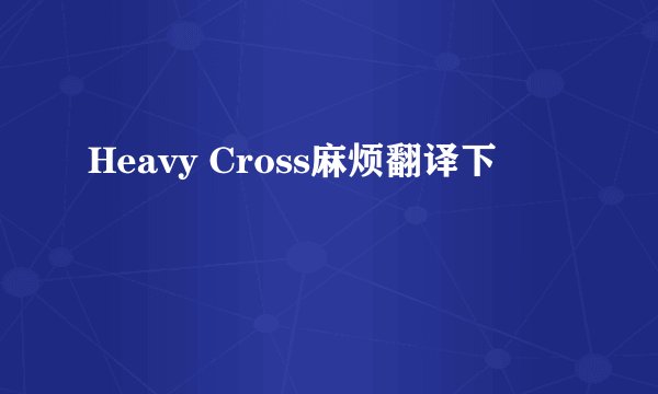 Heavy Cross麻烦翻译下
