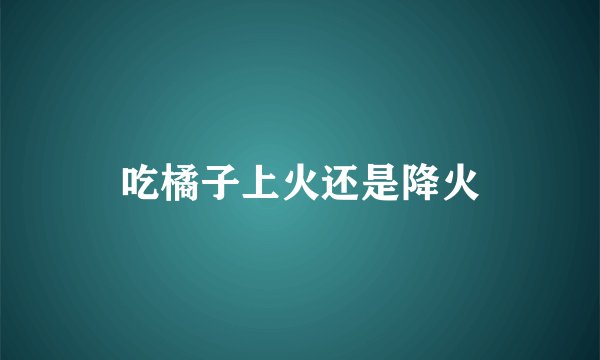 吃橘子上火还是降火