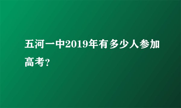 五河一中2019年有多少人参加高考？