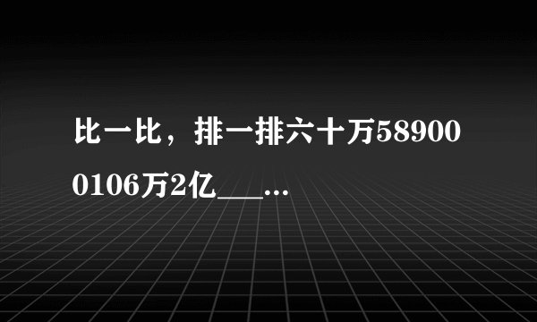 比一比，排一排六十万589000106万2亿___<___<___<___60606000660600006000006666600000___>___>___>___.