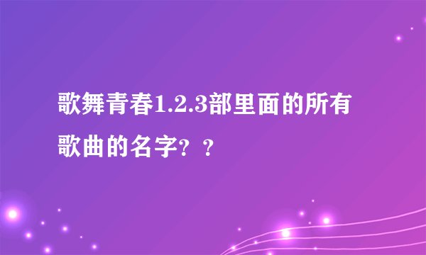 歌舞青春1.2.3部里面的所有歌曲的名字？？