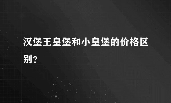 汉堡王皇堡和小皇堡的价格区别？