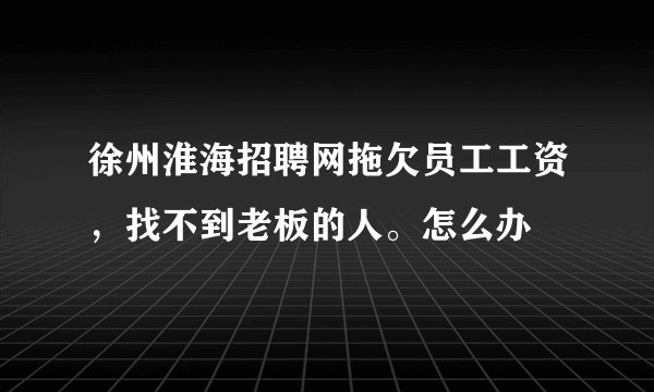 徐州淮海招聘网拖欠员工工资，找不到老板的人。怎么办