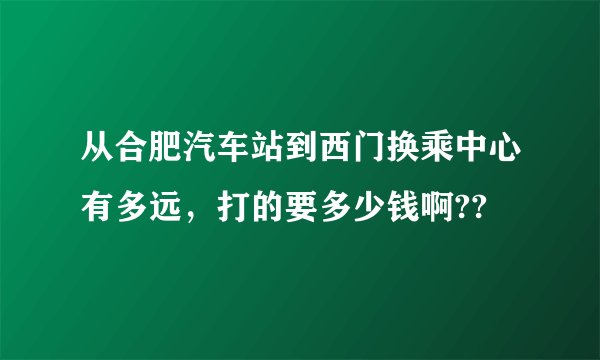 从合肥汽车站到西门换乘中心有多远，打的要多少钱啊??