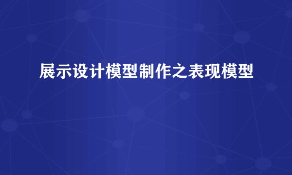 展示设计模型制作之表现模型