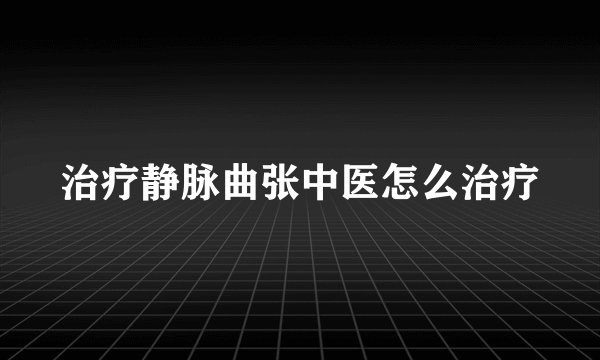 治疗静脉曲张中医怎么治疗