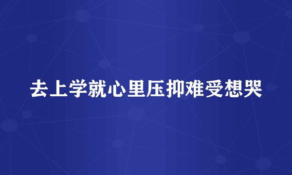 去上学就心里压抑难受想哭