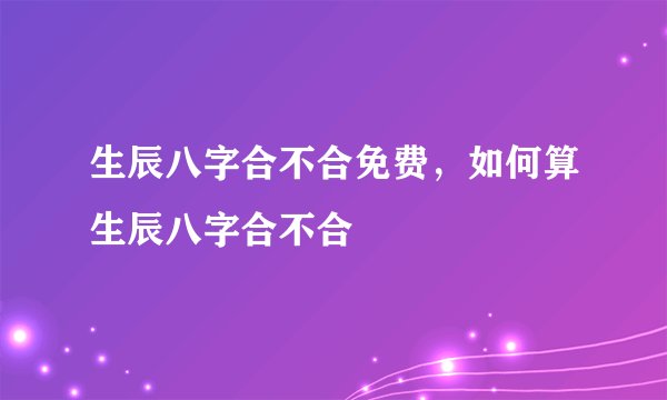 生辰八字合不合免费，如何算生辰八字合不合