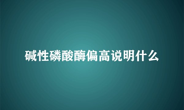碱性磷酸酶偏高说明什么