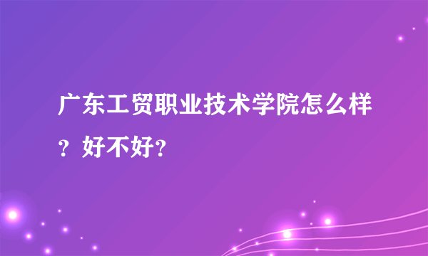 广东工贸职业技术学院怎么样？好不好？