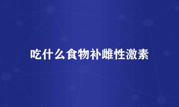 吃什么食物补雌性激素