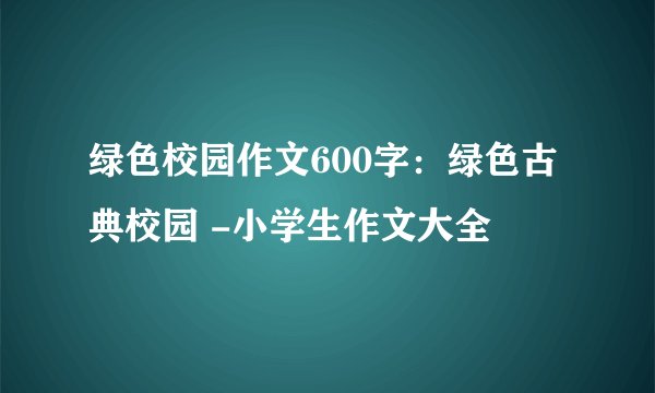 绿色校园作文600字：绿色古典校园 -小学生作文大全