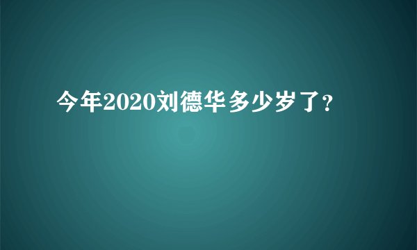 今年2020刘德华多少岁了？