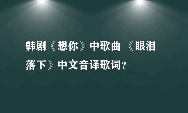 韩剧《想你》中歌曲 《眼泪落下》中文音译歌词？