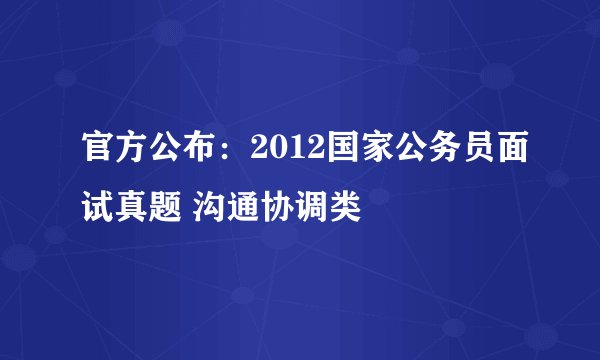官方公布：2012国家公务员面试真题 沟通协调类