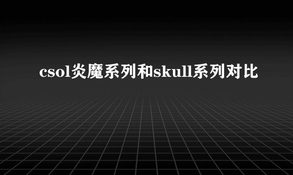 csol炎魔系列和skull系列对比