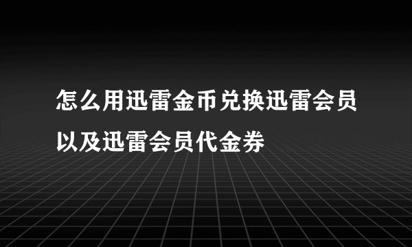 怎么用迅雷金币兑换迅雷会员以及迅雷会员代金券