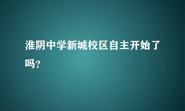 淮阴中学新城校区自主开始了吗？