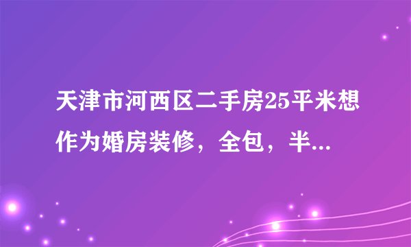 天津市河西区二手房25平米想作为婚房装修，全包，半包大概多少钱？哪个装修公司性价比和装修质量比较好