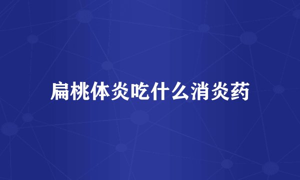 扁桃体炎吃什么消炎药