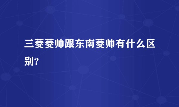 三菱菱帅跟东南菱帅有什么区别?