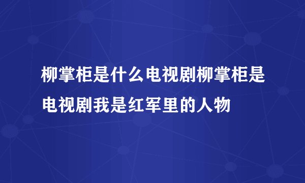 柳掌柜是什么电视剧柳掌柜是电视剧我是红军里的人物