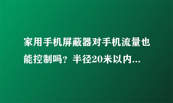 家用手机屏蔽器对手机流量也能控制吗？半径20米以内的多少钱？