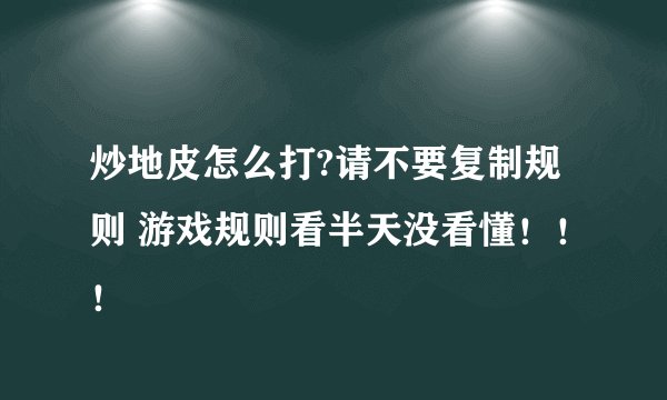炒地皮怎么打?请不要复制规则 游戏规则看半天没看懂！！！