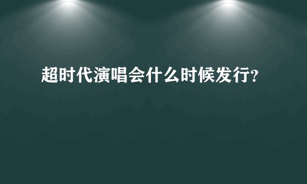 超时代演唱会什么时候发行？