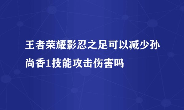 王者荣耀影忍之足可以减少孙尚香1技能攻击伤害吗