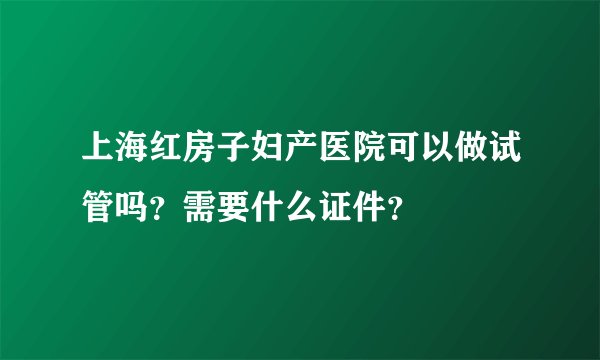 上海红房子妇产医院可以做试管吗？需要什么证件？