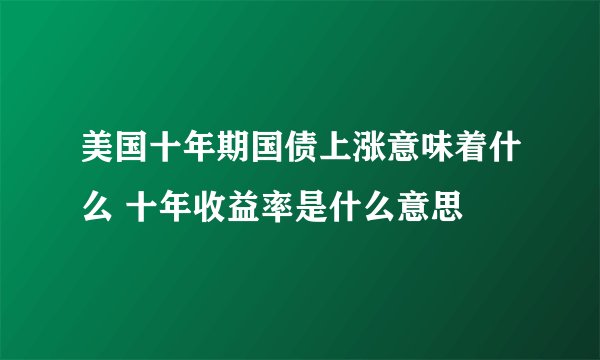 美国十年期国债上涨意味着什么 十年收益率是什么意思 