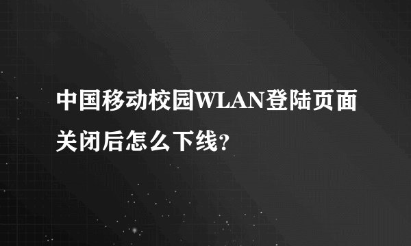 中国移动校园WLAN登陆页面关闭后怎么下线？