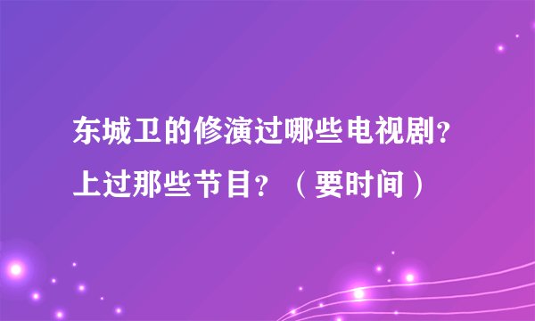 东城卫的修演过哪些电视剧？上过那些节目？（要时间）