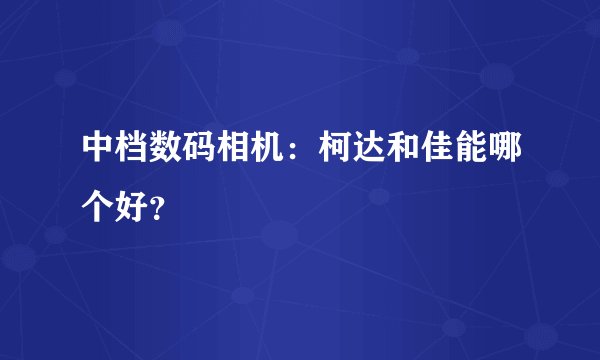 中档数码相机：柯达和佳能哪个好？