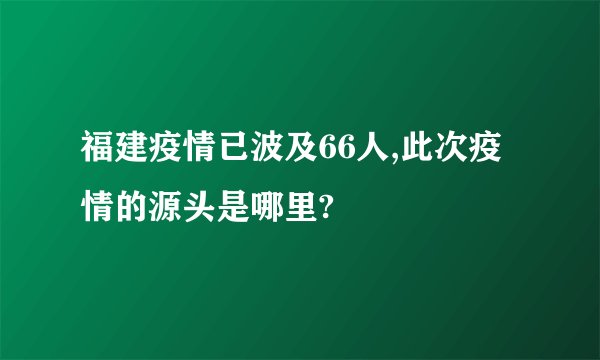 福建疫情已波及66人,此次疫情的源头是哪里?