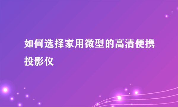 如何选择家用微型的高清便携投影仪