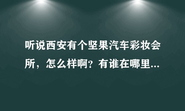 听说西安有个坚果汽车彩妆会所，怎么样啊？有谁在哪里贴过膜啊？