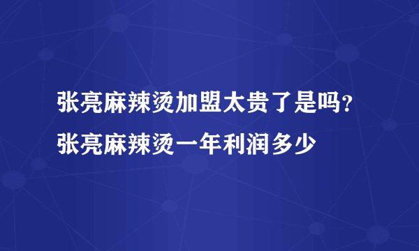张亮麻辣烫加盟太贵了是吗？张亮麻辣烫一年利润多少