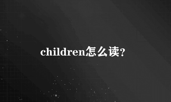 children怎么读？