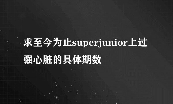 求至今为止superjunior上过强心脏的具体期数