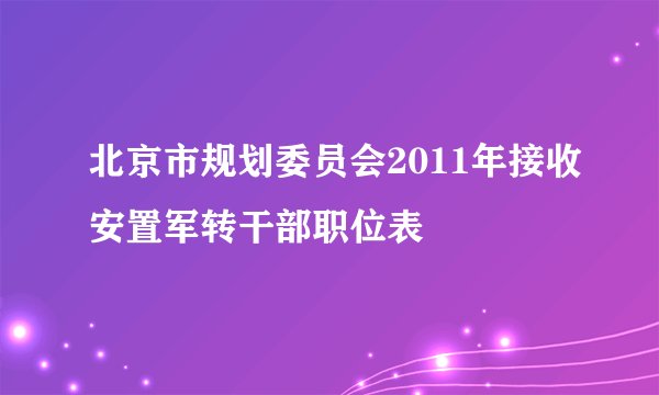 北京市规划委员会2011年接收安置军转干部职位表