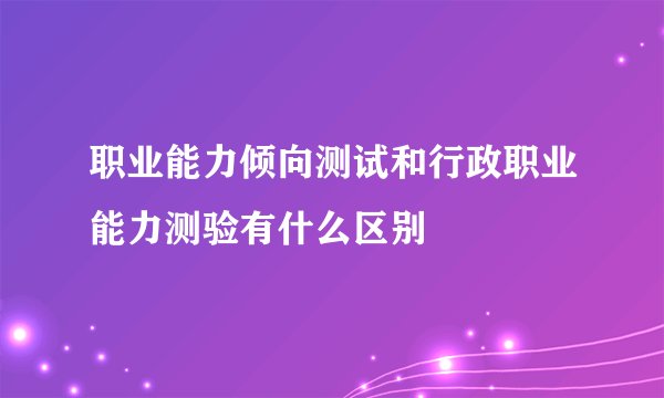 职业能力倾向测试和行政职业能力测验有什么区别