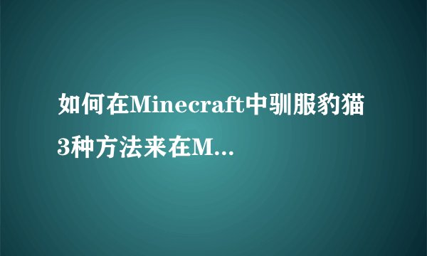 如何在Minecraft中驯服豹猫 3种方法来在Minecraft中驯服豹猫