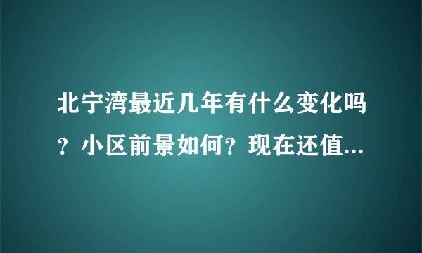 北宁湾最近几年有什么变化吗？小区前景如何？现在还值得入手吗？