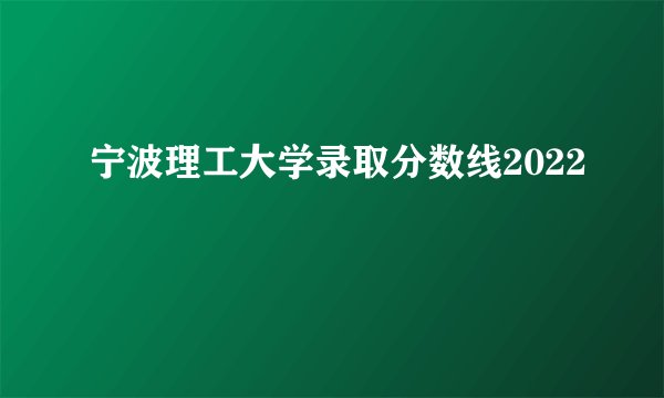 宁波理工大学录取分数线2022