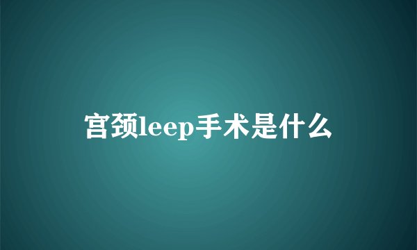 宫颈leep手术是什么